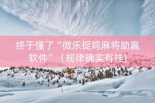 终于懂了“微乐捉鸡麻将助赢软件”（规律确实有挂)