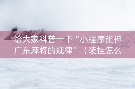 给大家科普一下“小程序雀神广东麻将的规律”（装挂怎么安装)