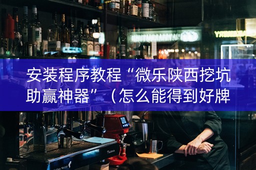 安装程序教程“微乐陕西挖坑助赢神器”（怎么能得到好牌)