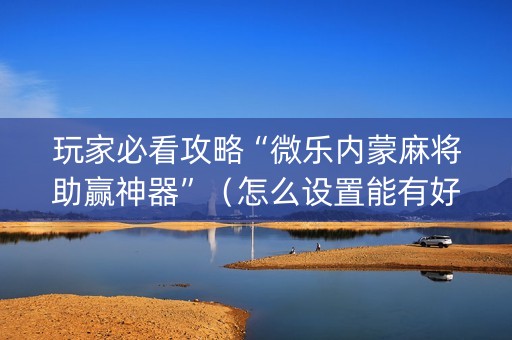 玩家必看攻略“微乐内蒙麻将助赢神器”（怎么设置能有好牌)