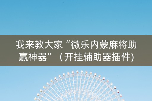 我来教大家“微乐内蒙麻将助赢神器”（开挂辅助器插件)