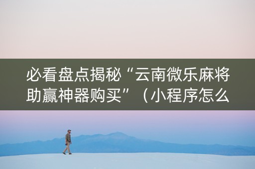 必看盘点揭秘“云南微乐麻将助赢神器购买”（小程序怎么才会赢)
