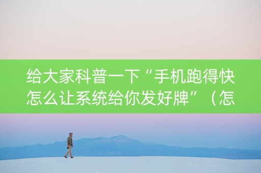 给大家科普一下“手机跑得快怎么让系统给你发好牌”（怎么控制输赢)
