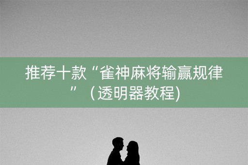 推荐十款“雀神麻将输赢规律”（透明器教程)