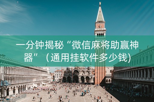 一分钟揭秘“微信麻将助赢神器”（通用挂软件多少钱)