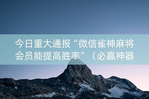 今日重大通报“微信雀神麻将会员能提高胜率”（必赢神器)