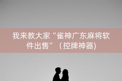 我来教大家“雀神广东麻将软件出售”（控牌神器)