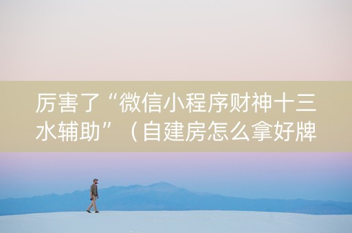 厉害了“微信小程序财神十三水辅助”（自建房怎么拿好牌)
