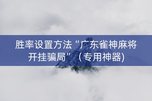胜率设置方法“广东雀神麻将开挂骗局”（专用神器)