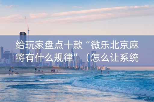 给玩家盘点十款“微乐北京麻将有什么规律”（怎么让系统给你发好牌)