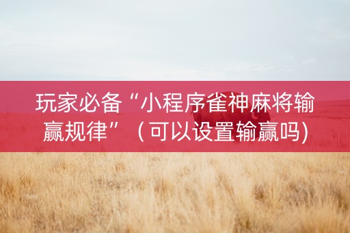 玩家必备“小程序雀神麻将输赢规律”（可以设置输赢吗)