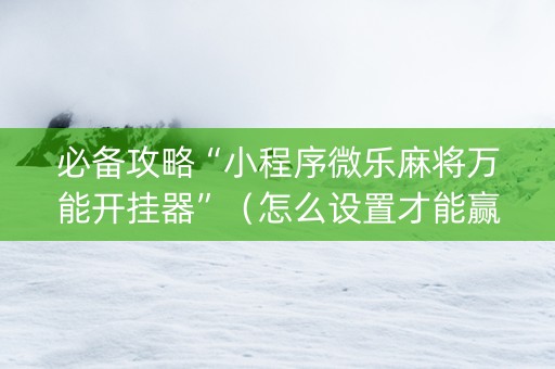 必备攻略“小程序微乐麻将万能开挂器”（怎么设置才能赢)