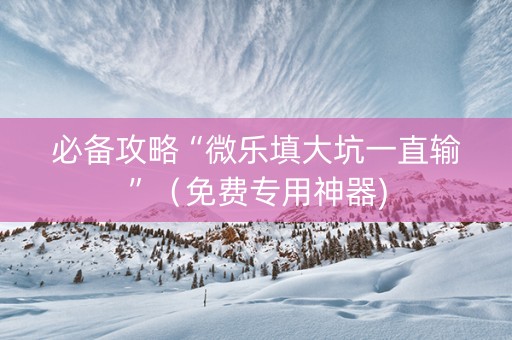 必备攻略“微乐填大坑一直输”（免费专用神器)