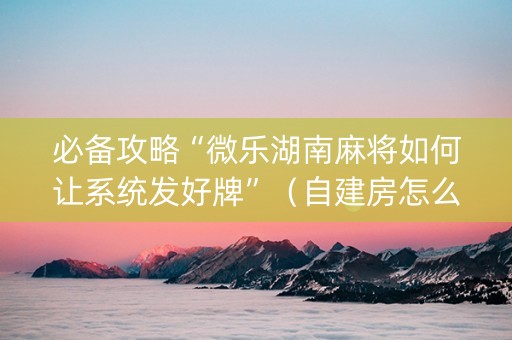 必备攻略“微乐湖南麻将如何让系统发好牌”（自建房怎么拿好牌)