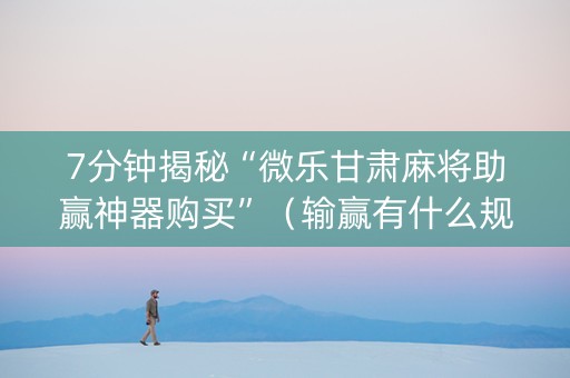 7分钟揭秘“微乐甘肃麻将助赢神器购买”（输赢有什么规律)