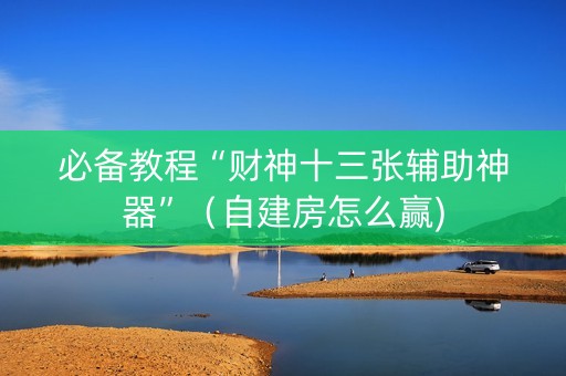 必备教程“财神十三张辅助神器”（自建房怎么赢)