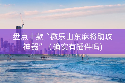 盘点十款“微乐山东麻将助攻神器”（确实有插件吗)