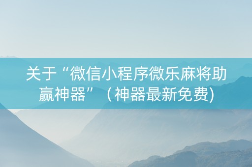 关于“微信小程序微乐麻将助赢神器”（神器最新免费)