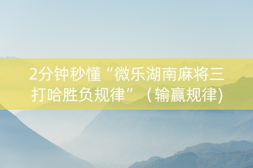 2分钟秒懂“微乐湖南麻将三打哈胜负规律”（输赢规律)