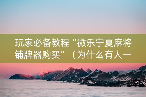 玩家必备教程“微乐宁夏麻将铺牌器购买”（为什么有人一直赢)