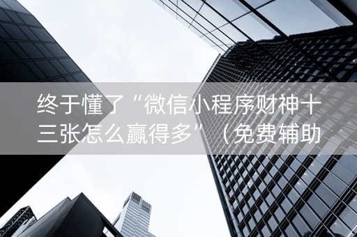 终于懂了“微信小程序财神十三张怎么赢得多”（免费辅助)