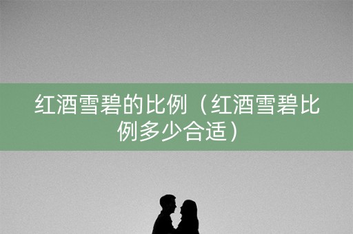 红酒雪碧的比例（红酒雪碧比例多少合适）