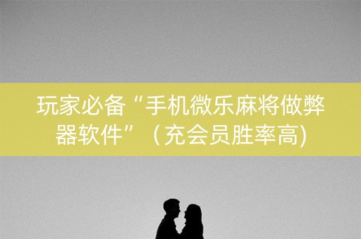 玩家必备“手机微乐麻将做弊器软件”（充会员胜率高)
