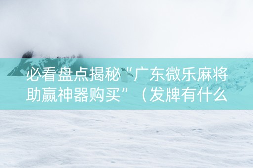 必看盘点揭秘“广东微乐麻将助赢神器购买”（发牌有什么规律吗)