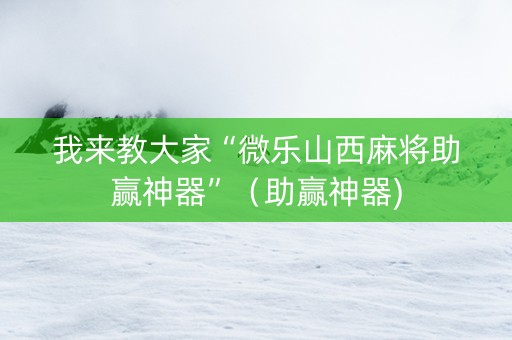我来教大家“微乐山西麻将助赢神器”（助赢神器)