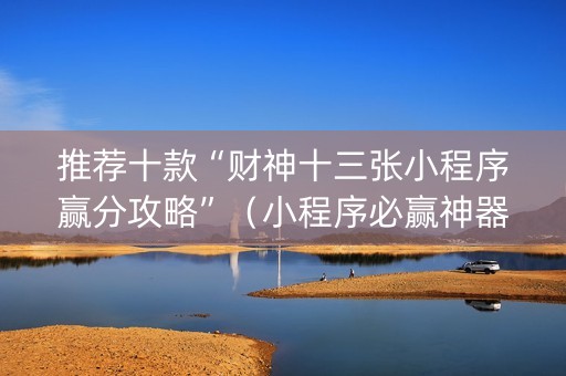 推荐十款“财神十三张小程序赢分攻略”（小程序必赢神器)