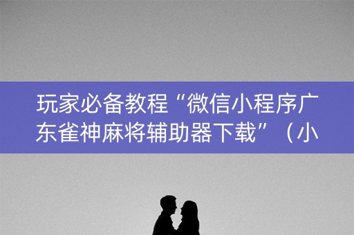 玩家必备教程“微信小程序广东雀神麻将辅助器下载”（小程序必赢神器)