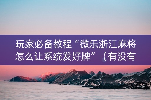 玩家必备教程“微乐浙江麻将怎么让系统发好牌”（有没有猫腻)