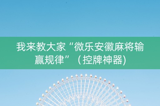 我来教大家“微乐安徽麻将输赢规律”（控牌神器)