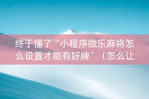 终于懂了“小程序微乐麻将怎么设置才能有好牌”（怎么让系统给你发好牌)