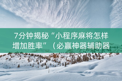 7分钟揭秘“小程序麻将怎样增加胜率”（必赢神器辅助器)