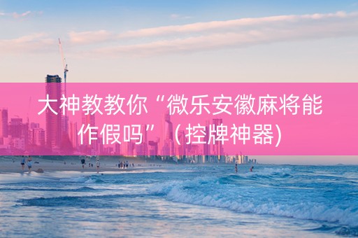 大神教教你“微乐安徽麻将能作假吗”（控牌神器)