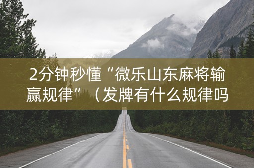 2分钟秒懂“微乐山东麻将输赢规律”（发牌有什么规律吗)