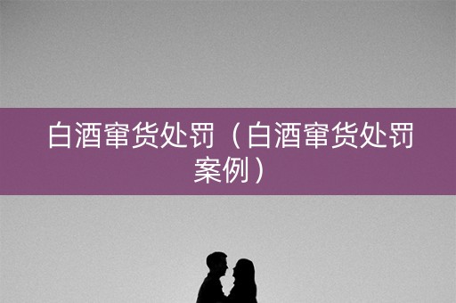 白酒窜货处罚（白酒窜货处罚案例）