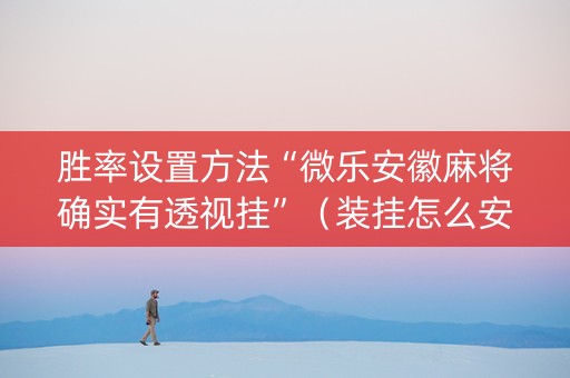胜率设置方法“微乐安徽麻将确实有透视挂”（装挂怎么安装)