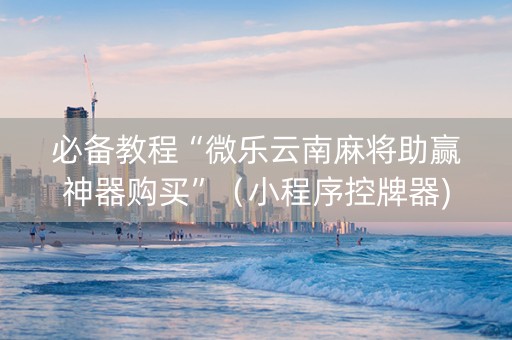必备教程“微乐云南麻将助赢神器购买”（小程序控牌器)