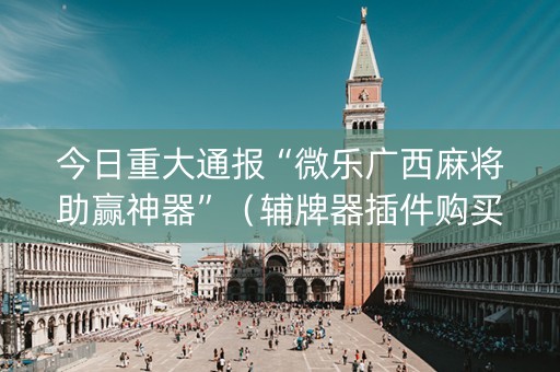 今日重大通报“微乐广西麻将助赢神器”（辅牌器插件购买)