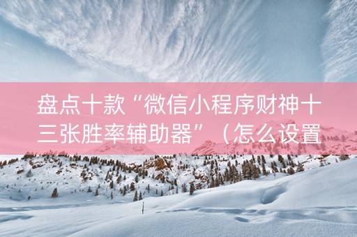 盘点十款“微信小程序财神十三张胜率辅助器”（怎么设置能有好牌)