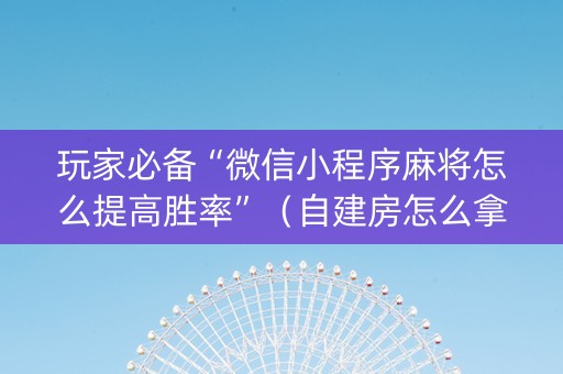 玩家必备“微信小程序麻将怎么提高胜率”（自建房怎么拿好牌)