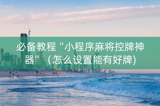 必备教程“小程序麻将控牌神器”（怎么设置能有好牌)