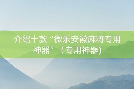 介绍十款“微乐安徽麻将专用神器”（专用神器)