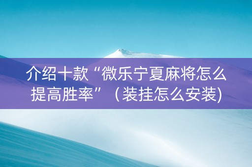 介绍十款“微乐宁夏麻将怎么提高胜率”（装挂怎么安装)