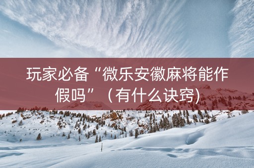 玩家必备“微乐安徽麻将能作假吗”（有什么诀窍)
