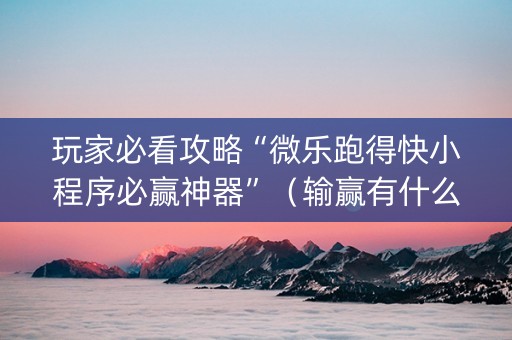 玩家必看攻略“微乐跑得快小程序必赢神器”（输赢有什么规律)