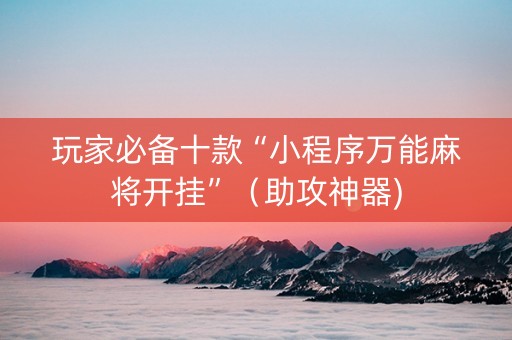 玩家必备十款“小程序万能麻将开挂”（助攻神器)