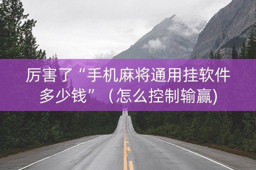 厉害了“手机麻将通用挂软件多少钱”（怎么控制输赢)